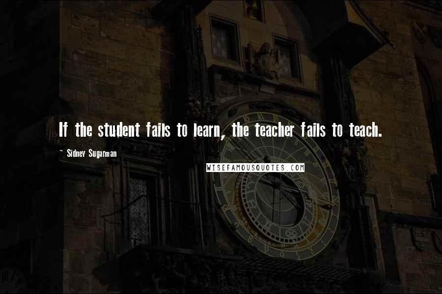 Sidney Sugarman Quotes: If the student fails to learn, the teacher fails to teach.