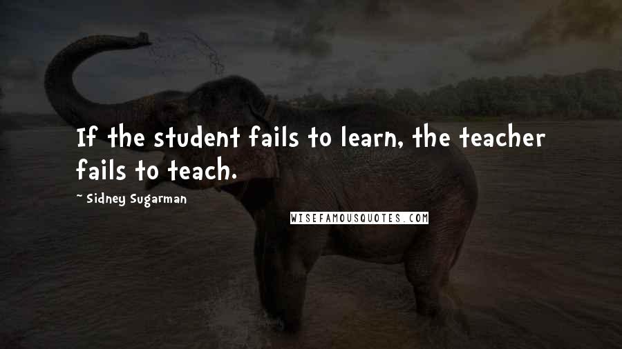 Sidney Sugarman Quotes: If the student fails to learn, the teacher fails to teach.