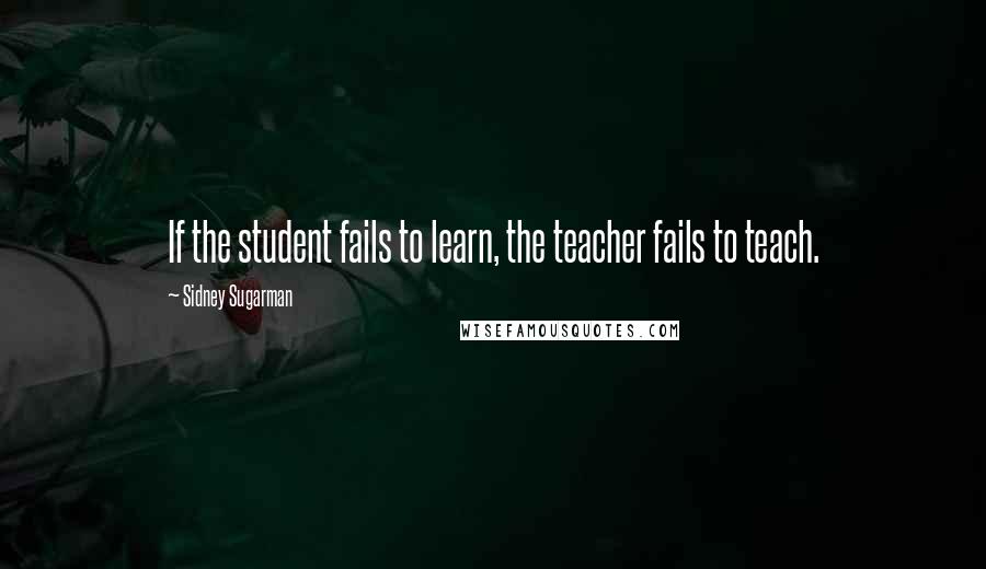 Sidney Sugarman Quotes: If the student fails to learn, the teacher fails to teach.