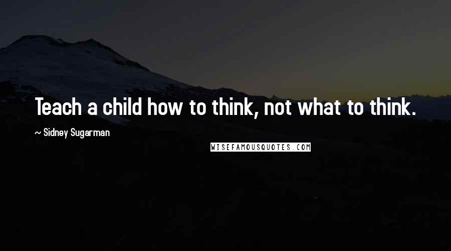 Sidney Sugarman Quotes: Teach a child how to think, not what to think.