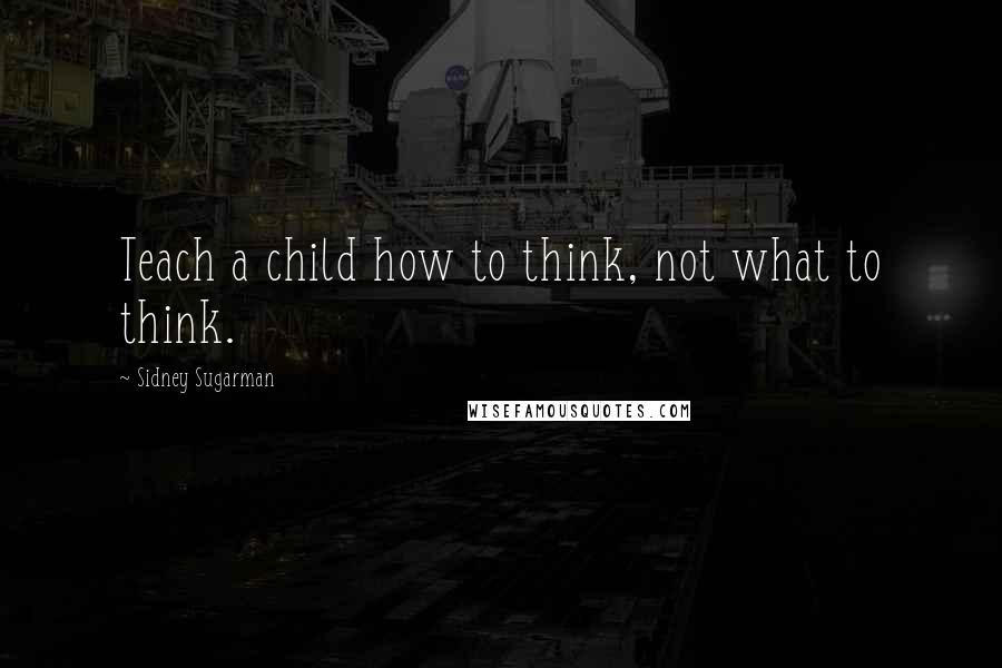 Sidney Sugarman Quotes: Teach a child how to think, not what to think.