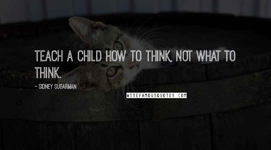 Sidney Sugarman Quotes: Teach a child how to think, not what to think.