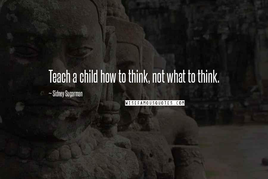 Sidney Sugarman Quotes: Teach a child how to think, not what to think.