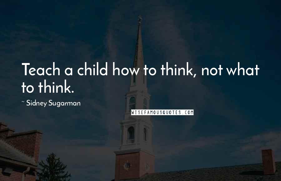 Sidney Sugarman Quotes: Teach a child how to think, not what to think.