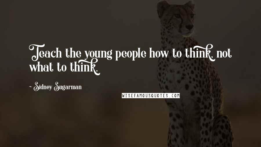 Sidney Sugarman Quotes: Teach the young people how to think, not what to think.