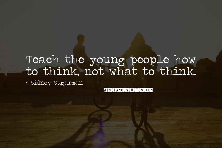 Sidney Sugarman Quotes: Teach the young people how to think, not what to think.