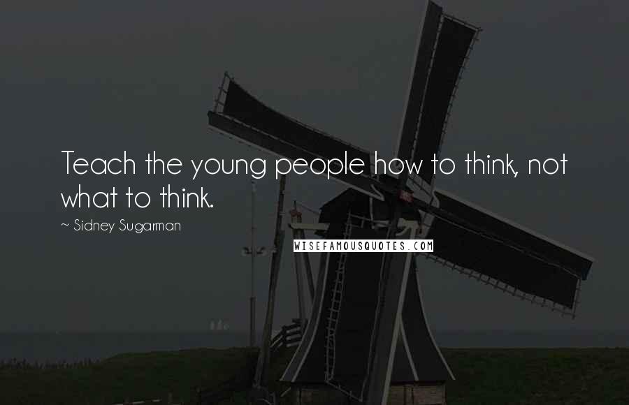 Sidney Sugarman Quotes: Teach the young people how to think, not what to think.