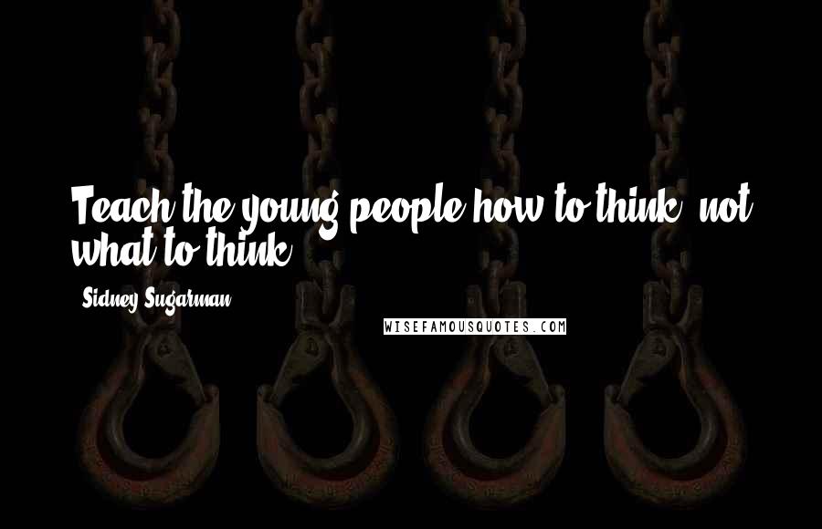 Sidney Sugarman Quotes: Teach the young people how to think, not what to think.