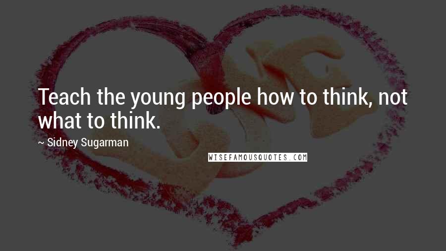 Sidney Sugarman Quotes: Teach the young people how to think, not what to think.