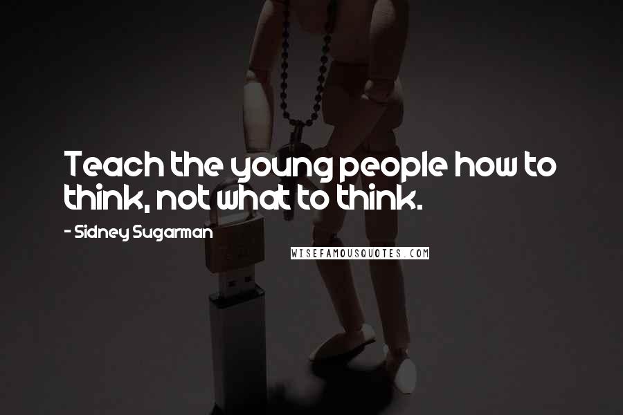 Sidney Sugarman Quotes: Teach the young people how to think, not what to think.