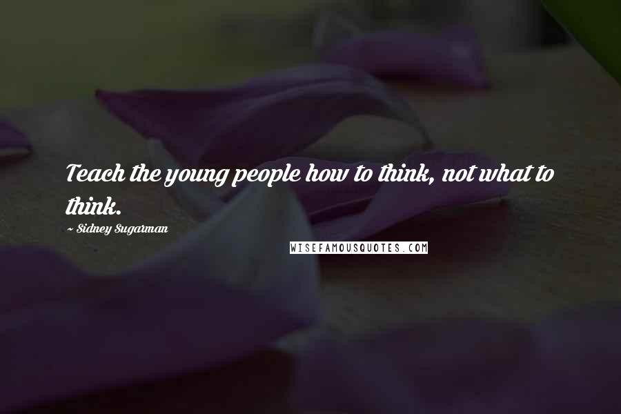 Sidney Sugarman Quotes: Teach the young people how to think, not what to think.