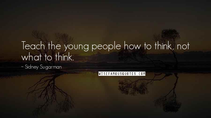 Sidney Sugarman Quotes: Teach the young people how to think, not what to think.