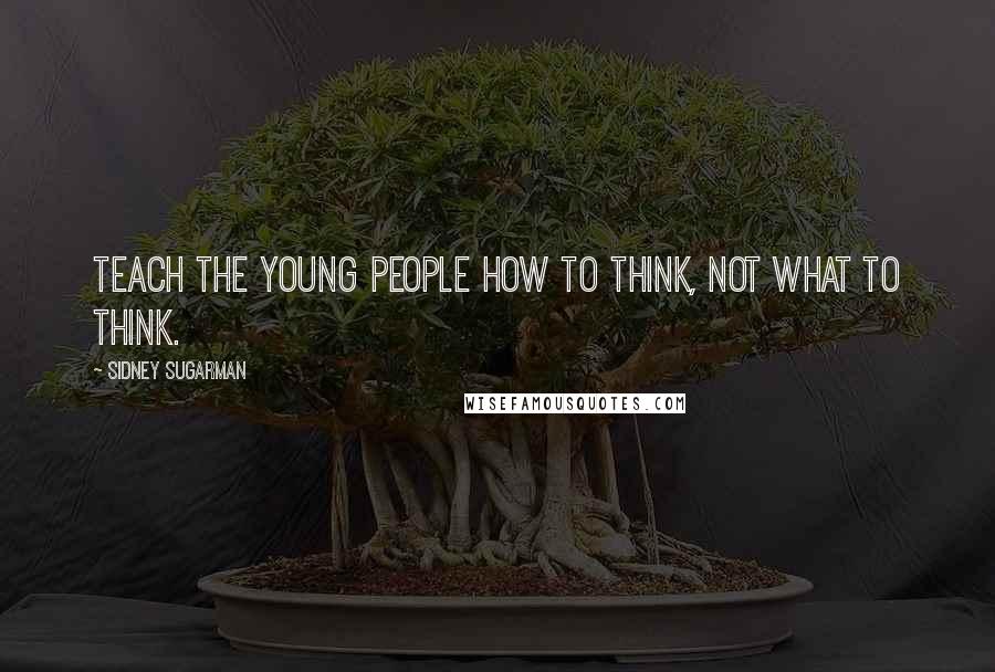Sidney Sugarman Quotes: Teach the young people how to think, not what to think.