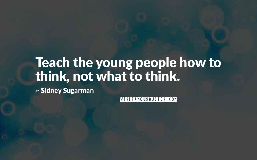 Sidney Sugarman Quotes: Teach the young people how to think, not what to think.