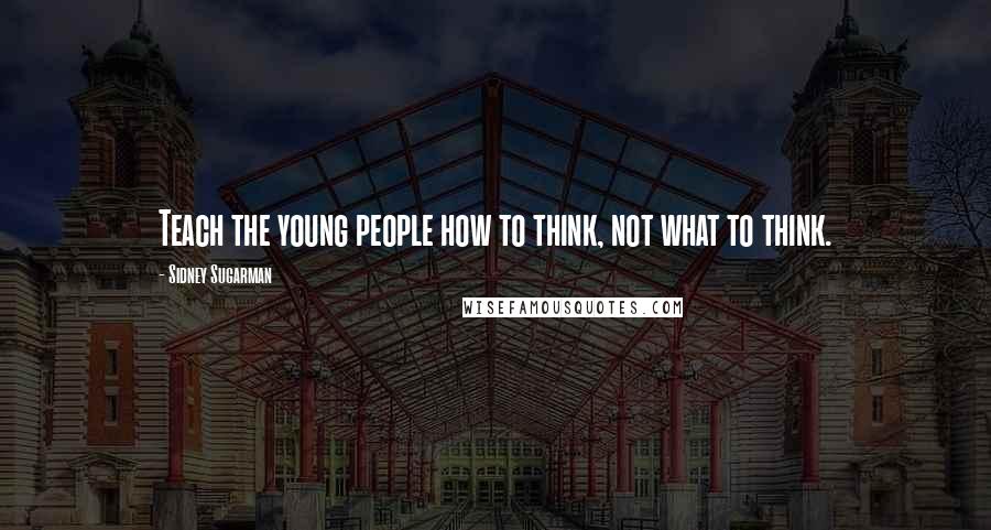 Sidney Sugarman Quotes: Teach the young people how to think, not what to think.