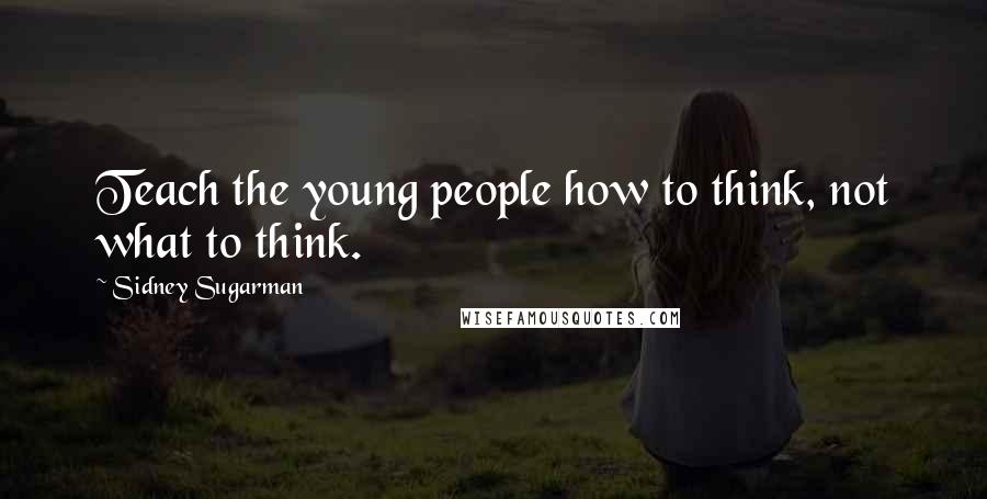 Sidney Sugarman Quotes: Teach the young people how to think, not what to think.