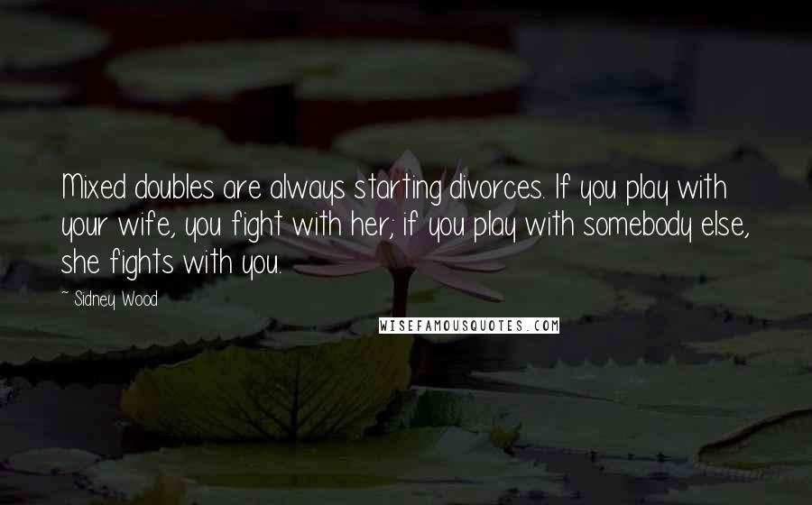 Sidney Wood Quotes: Mixed doubles are always starting divorces. If you play with your wife, you fight with her; if you play with somebody else, she fights with you.