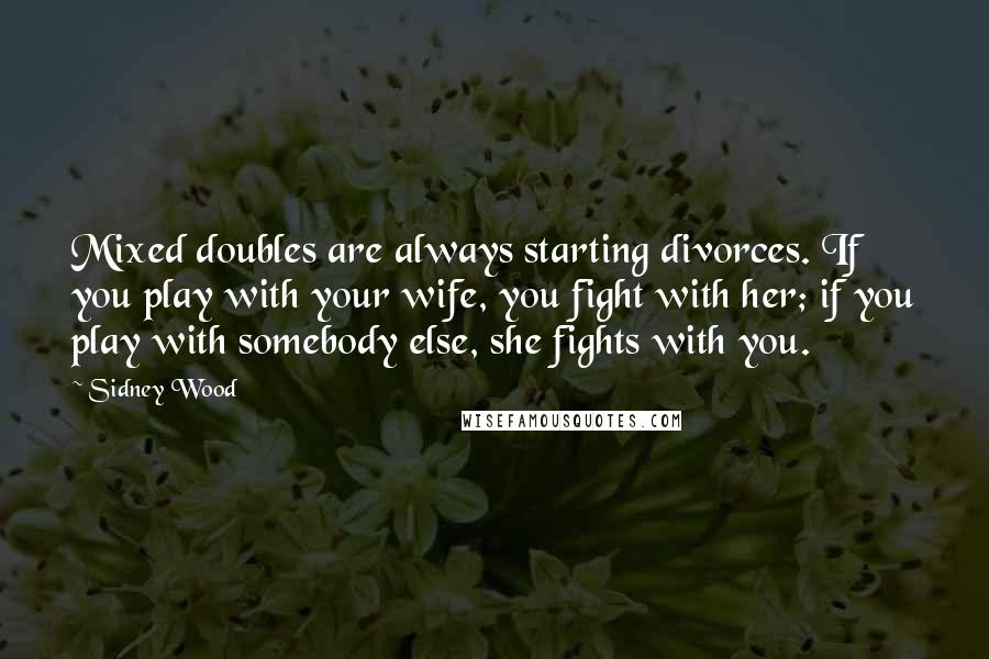 Sidney Wood Quotes: Mixed doubles are always starting divorces. If you play with your wife, you fight with her; if you play with somebody else, she fights with you.