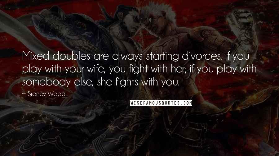 Sidney Wood Quotes: Mixed doubles are always starting divorces. If you play with your wife, you fight with her; if you play with somebody else, she fights with you.