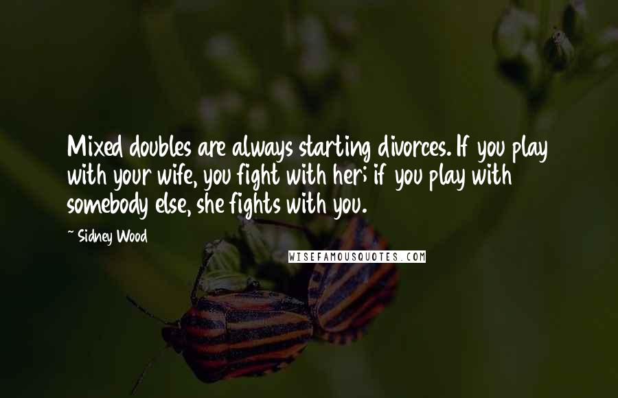 Sidney Wood Quotes: Mixed doubles are always starting divorces. If you play with your wife, you fight with her; if you play with somebody else, she fights with you.