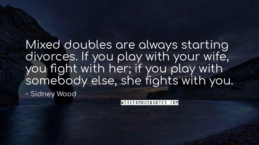 Sidney Wood Quotes: Mixed doubles are always starting divorces. If you play with your wife, you fight with her; if you play with somebody else, she fights with you.