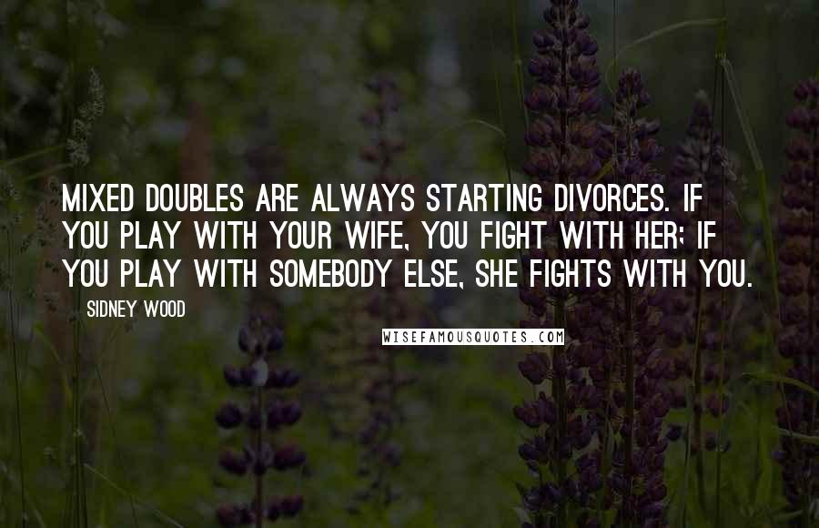 Sidney Wood Quotes: Mixed doubles are always starting divorces. If you play with your wife, you fight with her; if you play with somebody else, she fights with you.