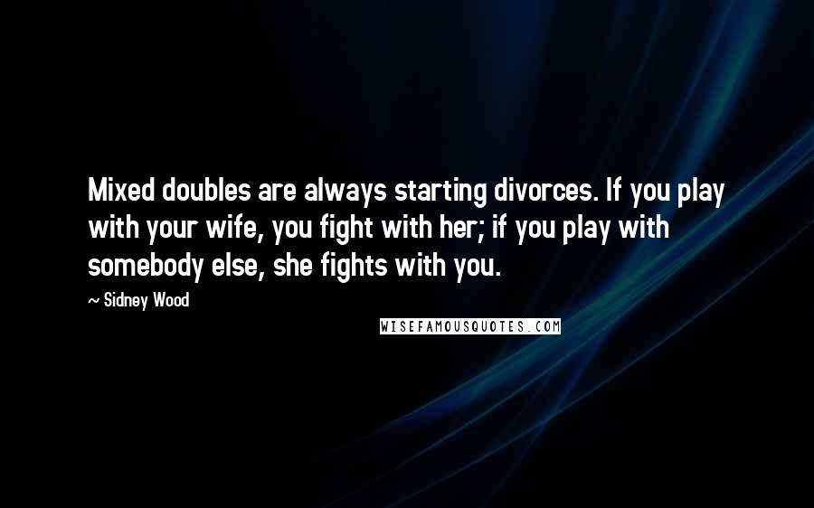 Sidney Wood Quotes: Mixed doubles are always starting divorces. If you play with your wife, you fight with her; if you play with somebody else, she fights with you.