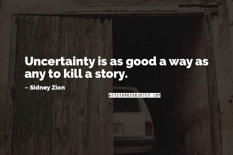 Sidney Zion Quotes: Uncertainty is as good a way as any to kill a story.