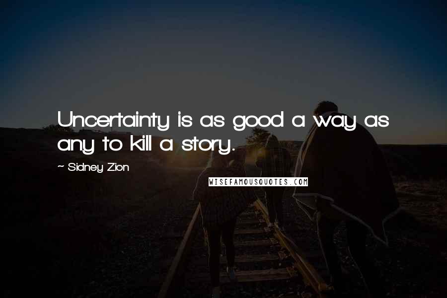 Sidney Zion Quotes: Uncertainty is as good a way as any to kill a story.