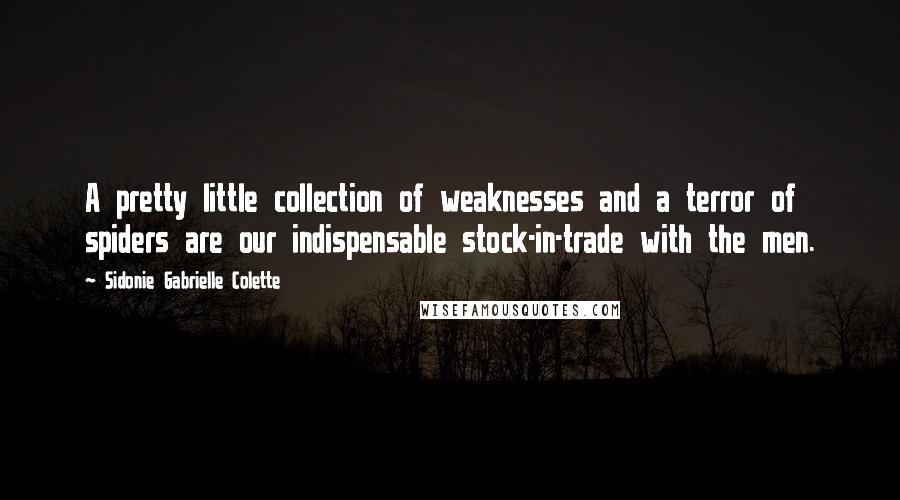 Sidonie Gabrielle Colette Quotes: A pretty little collection of weaknesses and a terror of spiders are our indispensable stock-in-trade with the men.