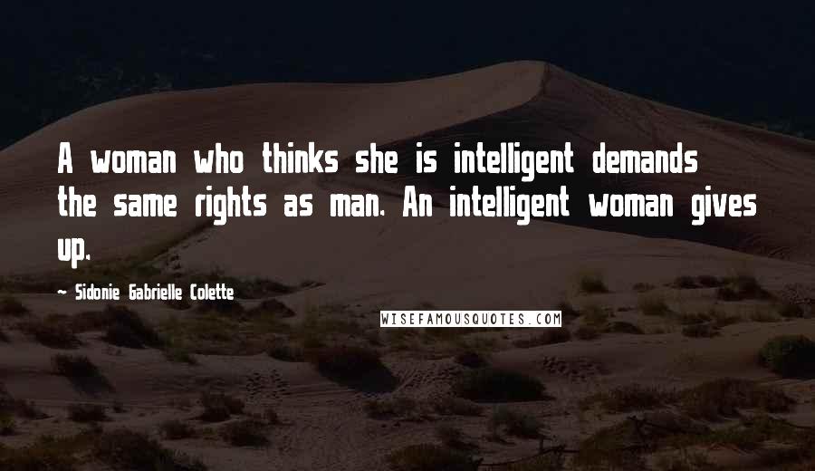 Sidonie Gabrielle Colette Quotes: A woman who thinks she is intelligent demands the same rights as man. An intelligent woman gives up.