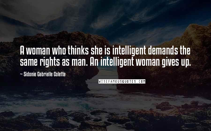 Sidonie Gabrielle Colette Quotes: A woman who thinks she is intelligent demands the same rights as man. An intelligent woman gives up.