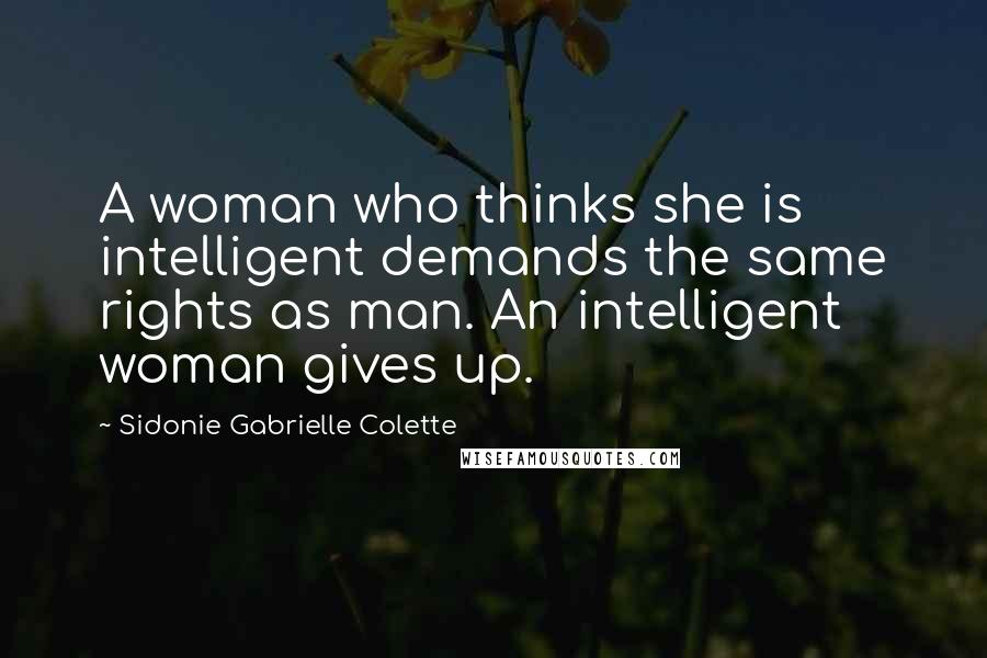 Sidonie Gabrielle Colette Quotes: A woman who thinks she is intelligent demands the same rights as man. An intelligent woman gives up.