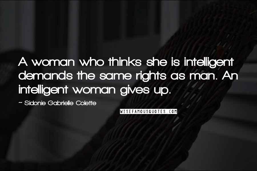 Sidonie Gabrielle Colette Quotes: A woman who thinks she is intelligent demands the same rights as man. An intelligent woman gives up.