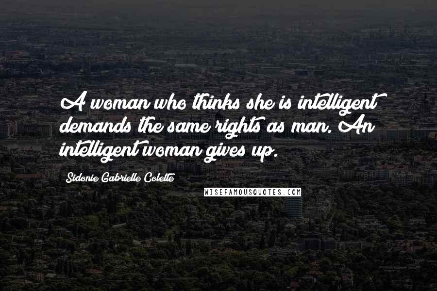 Sidonie Gabrielle Colette Quotes: A woman who thinks she is intelligent demands the same rights as man. An intelligent woman gives up.