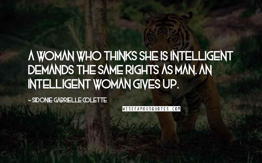 Sidonie Gabrielle Colette Quotes: A woman who thinks she is intelligent demands the same rights as man. An intelligent woman gives up.