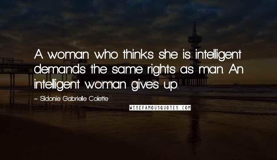 Sidonie Gabrielle Colette Quotes: A woman who thinks she is intelligent demands the same rights as man. An intelligent woman gives up.