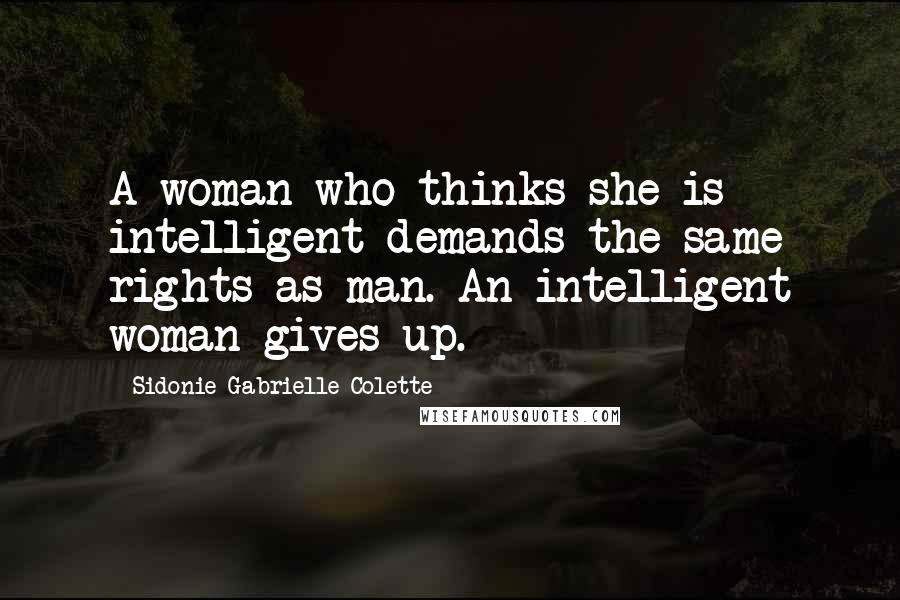 Sidonie Gabrielle Colette Quotes: A woman who thinks she is intelligent demands the same rights as man. An intelligent woman gives up.
