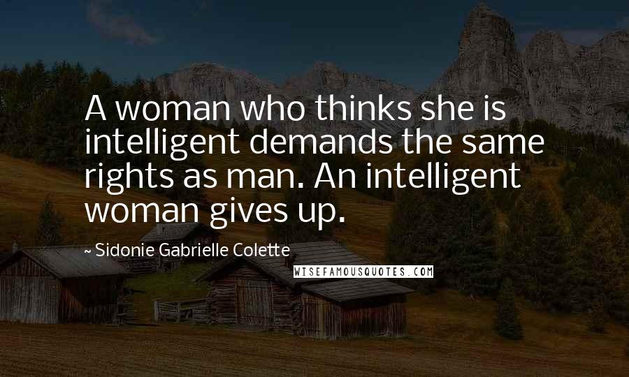 Sidonie Gabrielle Colette Quotes: A woman who thinks she is intelligent demands the same rights as man. An intelligent woman gives up.