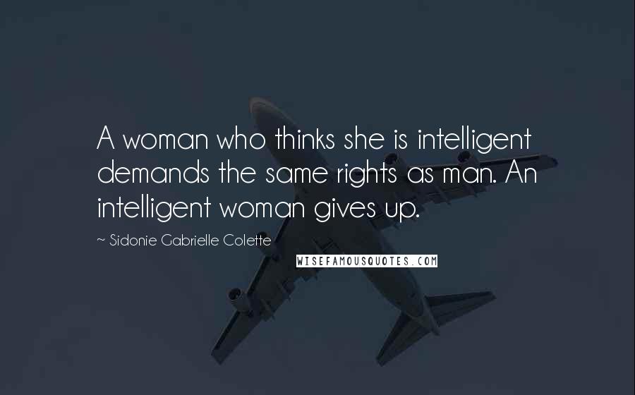 Sidonie Gabrielle Colette Quotes: A woman who thinks she is intelligent demands the same rights as man. An intelligent woman gives up.