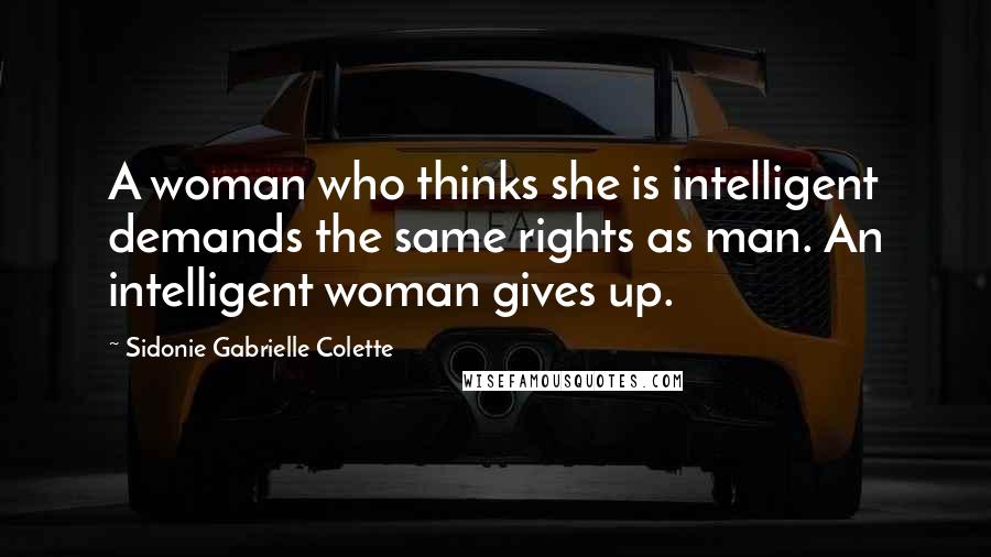 Sidonie Gabrielle Colette Quotes: A woman who thinks she is intelligent demands the same rights as man. An intelligent woman gives up.