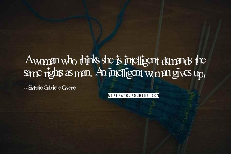 Sidonie Gabrielle Colette Quotes: A woman who thinks she is intelligent demands the same rights as man. An intelligent woman gives up.