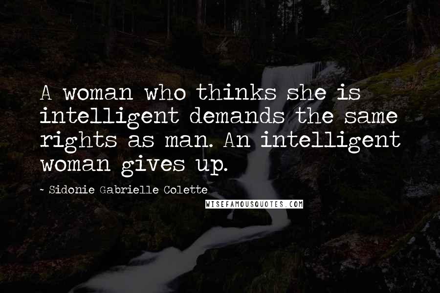 Sidonie Gabrielle Colette Quotes: A woman who thinks she is intelligent demands the same rights as man. An intelligent woman gives up.