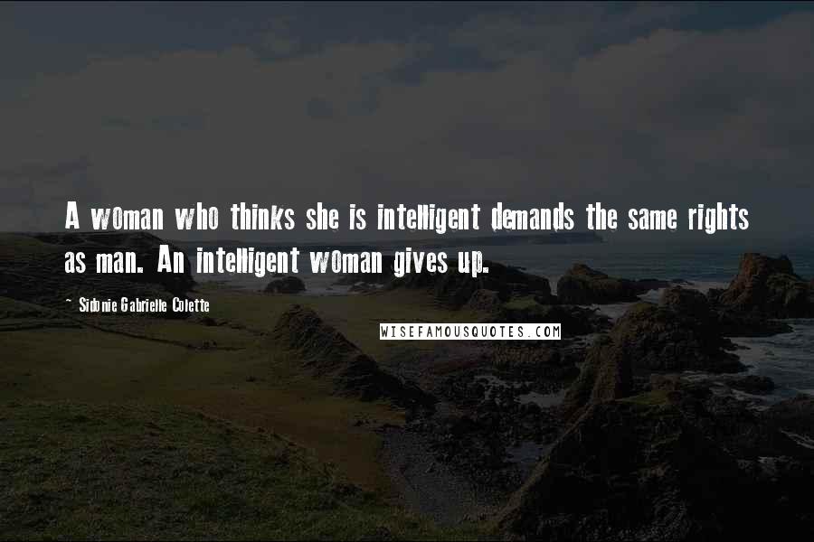 Sidonie Gabrielle Colette Quotes: A woman who thinks she is intelligent demands the same rights as man. An intelligent woman gives up.