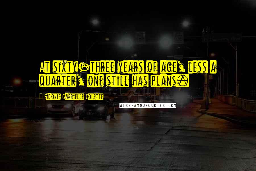 Sidonie Gabrielle Colette Quotes: At sixty-three years of age, less a quarter, one still has plans.