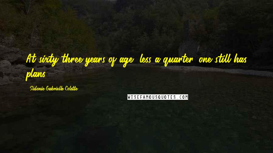 Sidonie Gabrielle Colette Quotes: At sixty-three years of age, less a quarter, one still has plans.