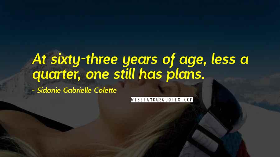 Sidonie Gabrielle Colette Quotes: At sixty-three years of age, less a quarter, one still has plans.