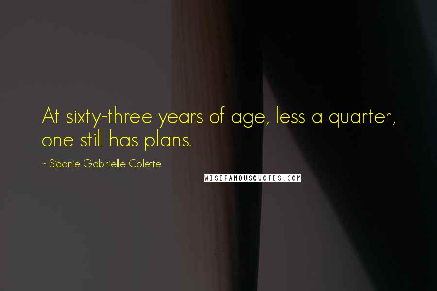 Sidonie Gabrielle Colette Quotes: At sixty-three years of age, less a quarter, one still has plans.