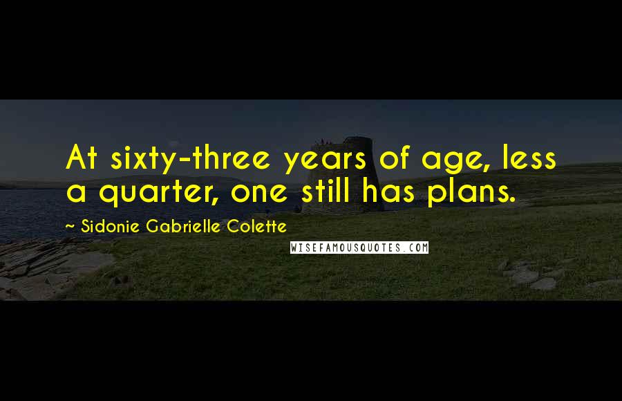 Sidonie Gabrielle Colette Quotes: At sixty-three years of age, less a quarter, one still has plans.