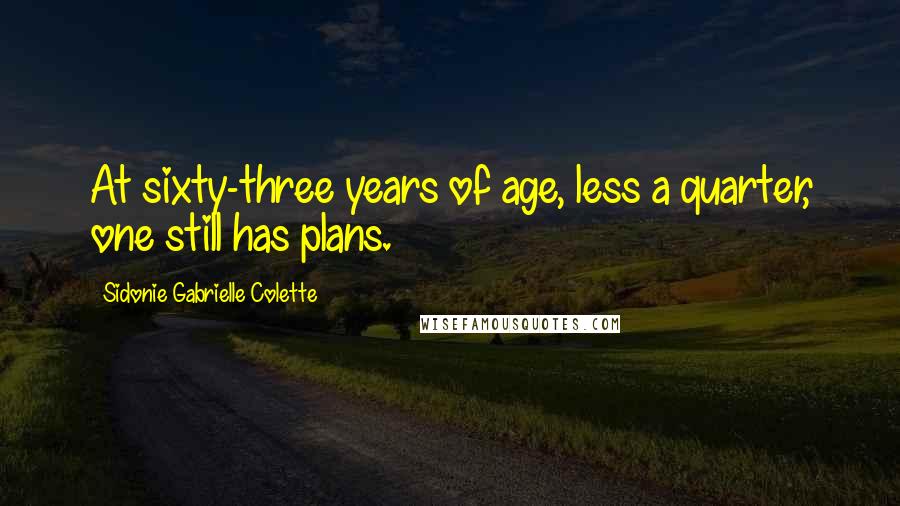 Sidonie Gabrielle Colette Quotes: At sixty-three years of age, less a quarter, one still has plans.